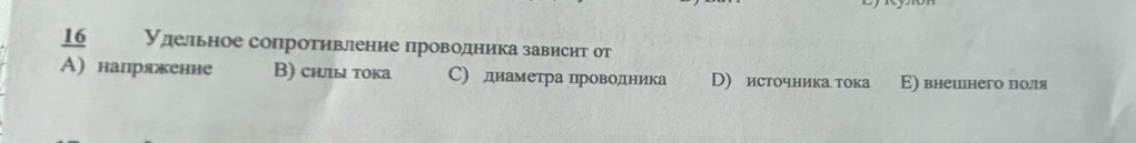 удельное сопротивление проводника зависит от
 16/A)  напряженне B) сиы τока С) диаметра нроводника D) источника тока Ε) внешнего поля