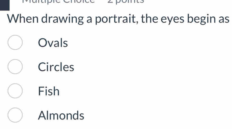 When drawing a portrait, the eyes begin as
Ovals
Circles
Fish
Almonds