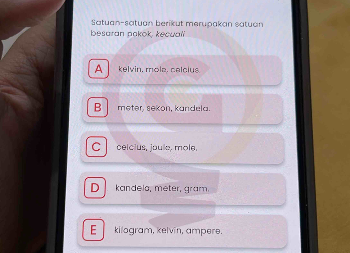 Satuan-satuan berikut merupakan satuan
besaran pokok, kecuali
A kelvin, mole, celcius.
B meter, sekon, kandela.
C celcius, joule, mole.
D kandela, meter, gram.
E kilogram, kelvin, ampere.