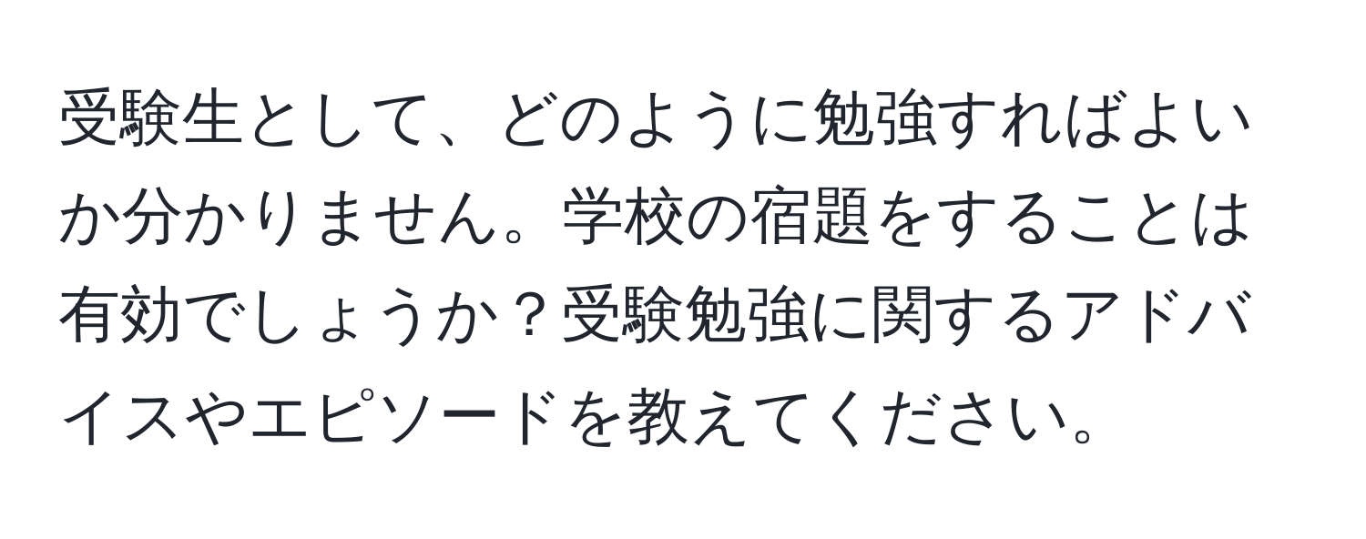 受験生として、どのように勉強すればよいか分かりません。学校の宿題をすることは有効でしょうか？受験勉強に関するアドバイスやエピソードを教えてください。