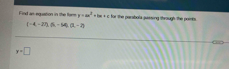 Find an equation in the form y=ax^2+bx+c for the parabola passing through the points.
(-4,-27),(5,-54), (1,-2)
y=□