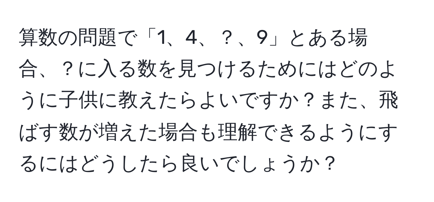 算数の問題で「1、4、？、9」とある場合、？に入る数を見つけるためにはどのように子供に教えたらよいですか？また、飛ばす数が増えた場合も理解できるようにするにはどうしたら良いでしょうか？