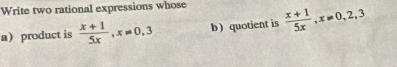 Write two rational expressions whose 
a product is  (x+1)/5x , x!= 0,3 b) quotient is  (x+1)/5x , x!= 0, 2, 3