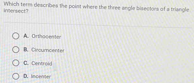 Which term describes the point where the three angle bisectors of a triangle
intersect?
A. Orthocenter
B. Circumcenter
C. Centroid
D. Incenter