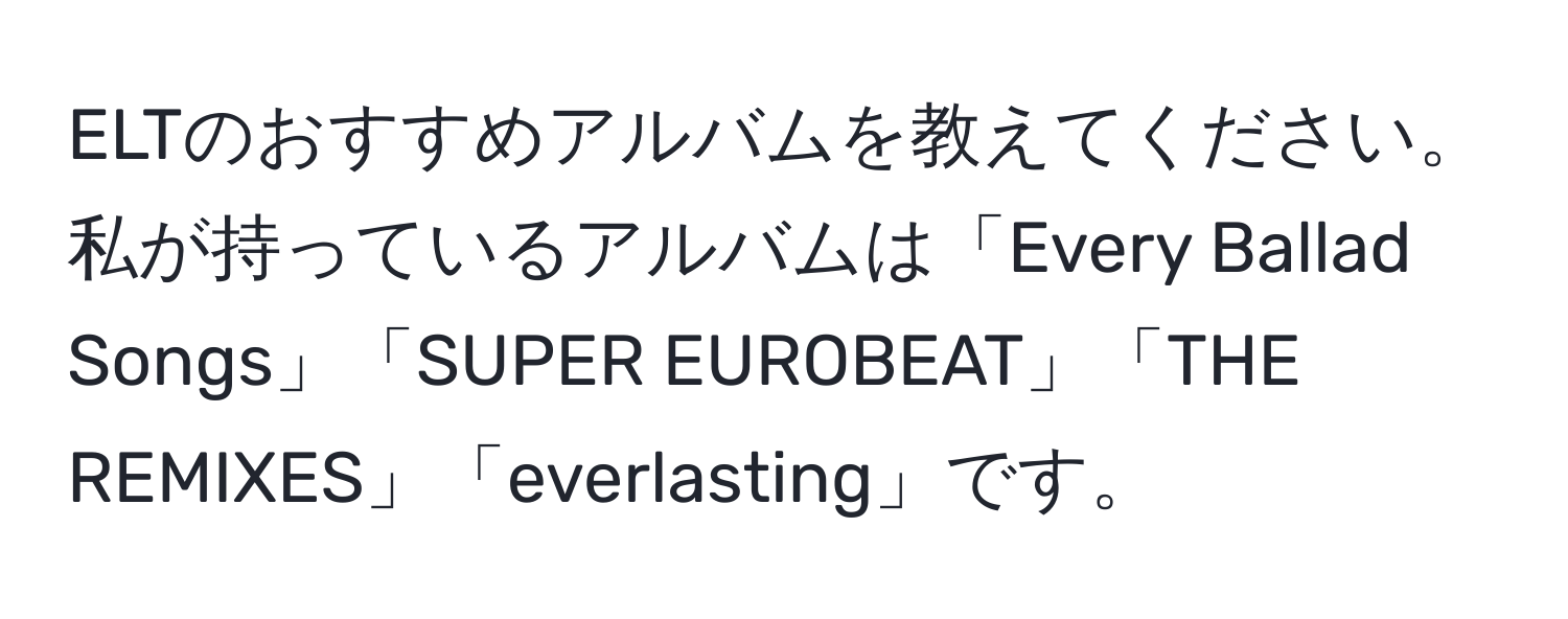 ELTのおすすめアルバムを教えてください。私が持っているアルバムは「Every Ballad Songs」「SUPER EUROBEAT」「THE REMIXES」「everlasting」です。