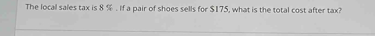 The local sales tax is 8 %. If a pair of shoes sells for $175, what is the total cost after tax?