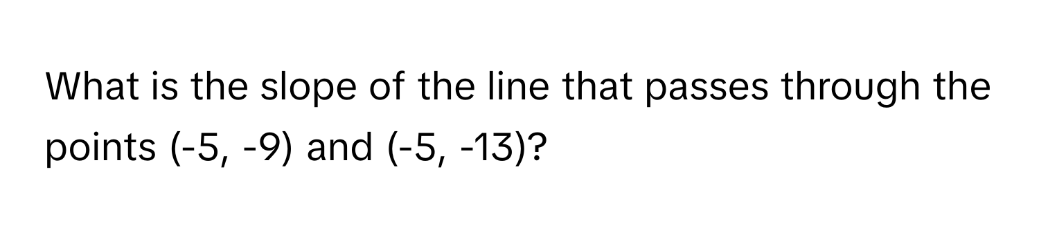 What is the slope of the line that passes through the points (-5, -9) and (-5, -13)?