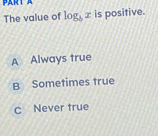 The value of log _bx is positive.
A Always true
B Sometimes true
c Never true