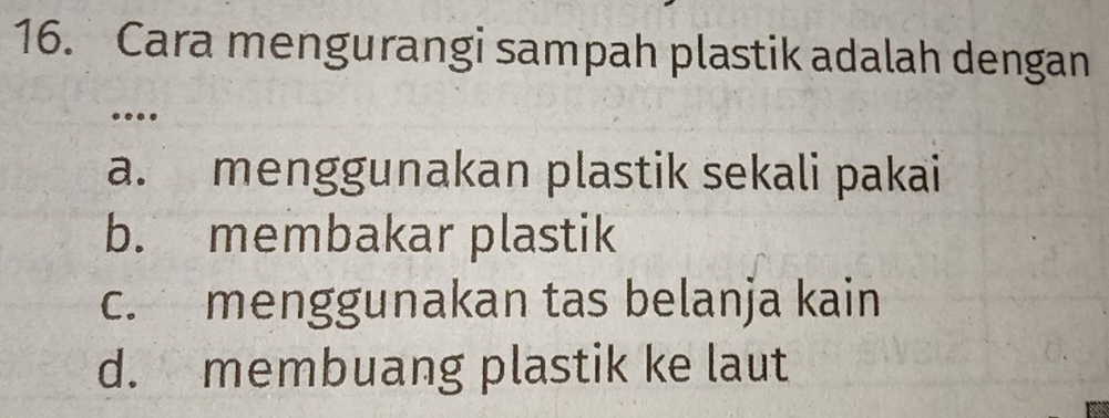 Cara mengurangi sampah plastik adalah dengan
.
a. menggunakan plastik sekali pakai
b. membakar plastik
c. menggunakan tas belanja kain
d. membuang plastik ke laut