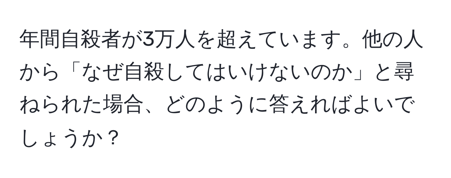 年間自殺者が3万人を超えています。他の人から「なぜ自殺してはいけないのか」と尋ねられた場合、どのように答えればよいでしょうか？