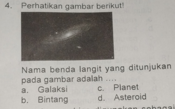 Perhatikan gambar berikut!
Nama benda langit yang ditunjukan
pada gambar adalah ....
a. Galaksi c. Planet
b. Bintang d. Asteroid