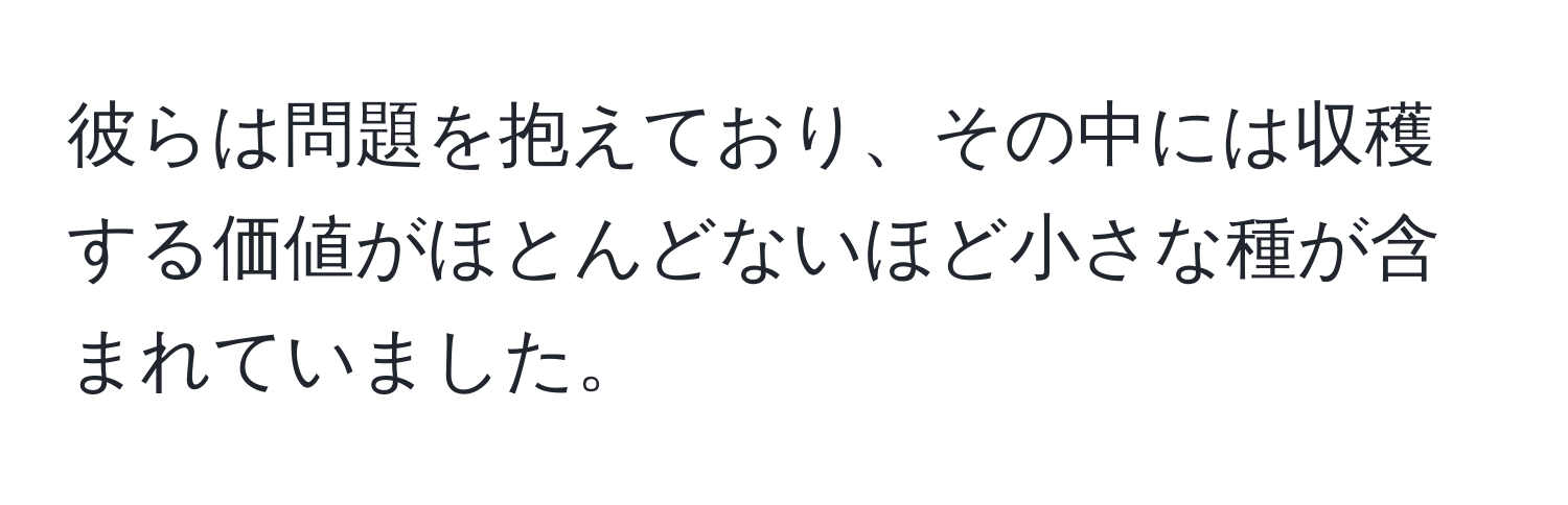 彼らは問題を抱えており、その中には収穫する価値がほとんどないほど小さな種が含まれていました。