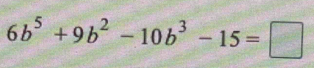 6b^5+9b^2-10b^3-15=□