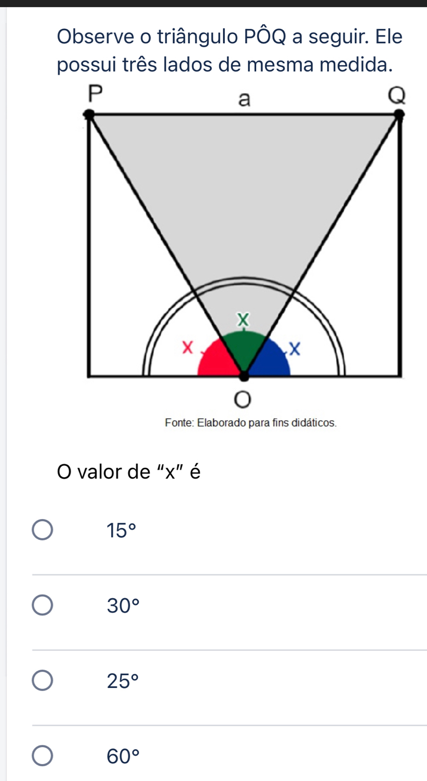 Observe o triângulo PÔQ a seguir. Ele
possui três lados de mesma medida.
Fonte: Elaborado para fins didáticos.
O valor de “ x ” é
15°
30°
25°
60°