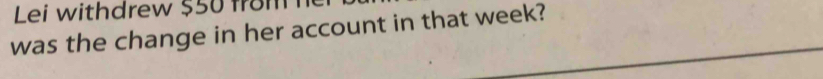 Lei withdrew $50 from 
was the change in her account in that week?