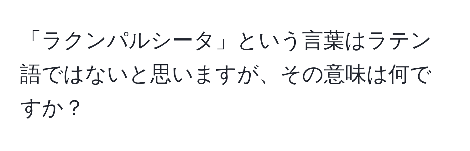 「ラクンパルシータ」という言葉はラテン語ではないと思いますが、その意味は何ですか？