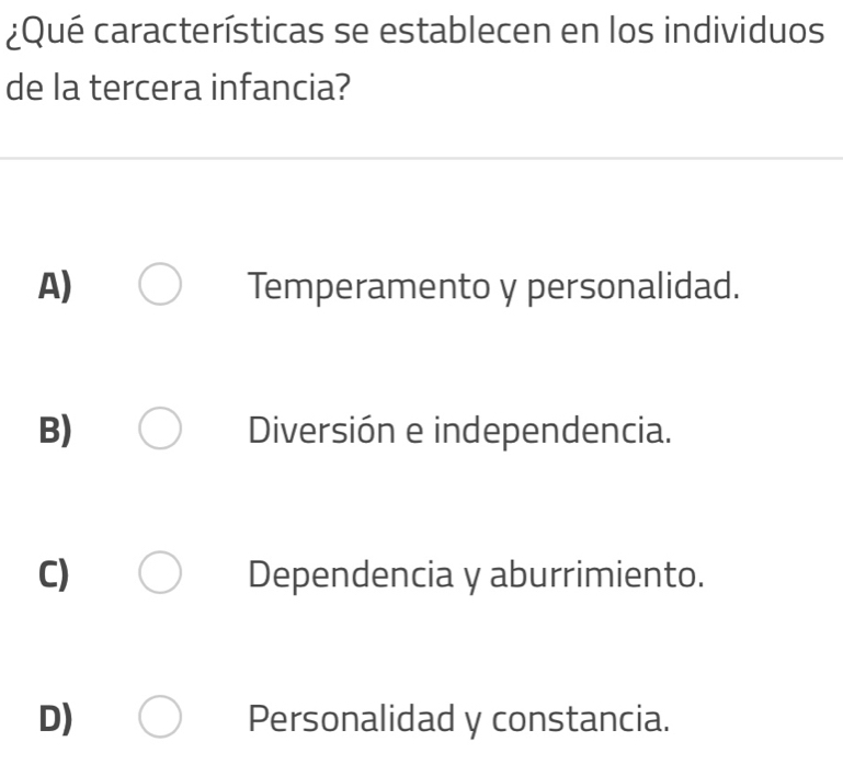 ¿Qué características se establecen en los individuos
de la tercera infancia?
A) Temperamento y personalidad.
B) Diversión e independencia.
C) Dependencia y aburrimiento.
D) Personalidad y constancia.