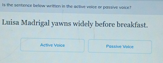 Is the sentence below written in the active voice or passive voice?
Luisa Madrigal yawns widely before breakfast.
Active Voice Passive Voice