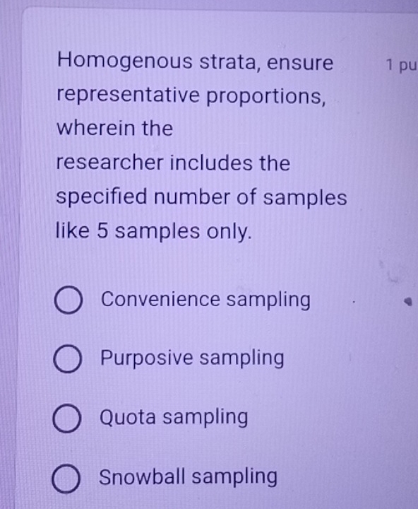 Homogenous strata, ensure 1 pu
representative proportions,
wherein the
researcher includes the
specified number of samples
like 5 samples only.
Convenience sampling
Purposive sampling
Quota sampling
Snowball sampling