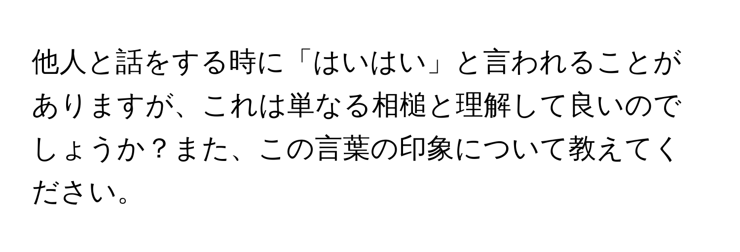 他人と話をする時に「はいはい」と言われることがありますが、これは単なる相槌と理解して良いのでしょうか？また、この言葉の印象について教えてください。