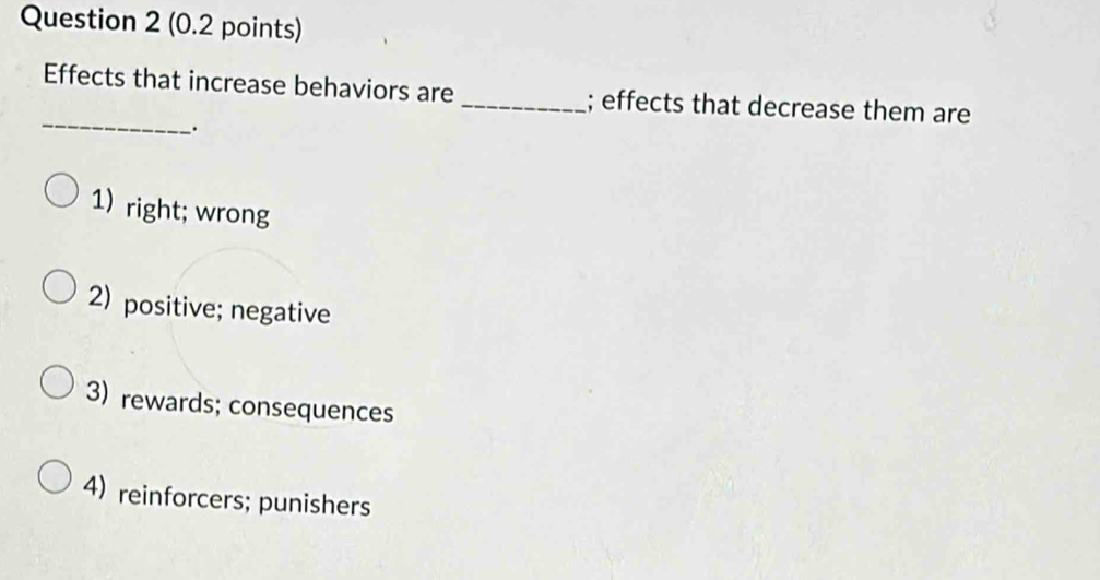 Effects that increase behaviors are _; effects that decrease them are
.
1) right; wrong
2) positive; negative
3) rewards; consequences
4) reinforcers; punishers