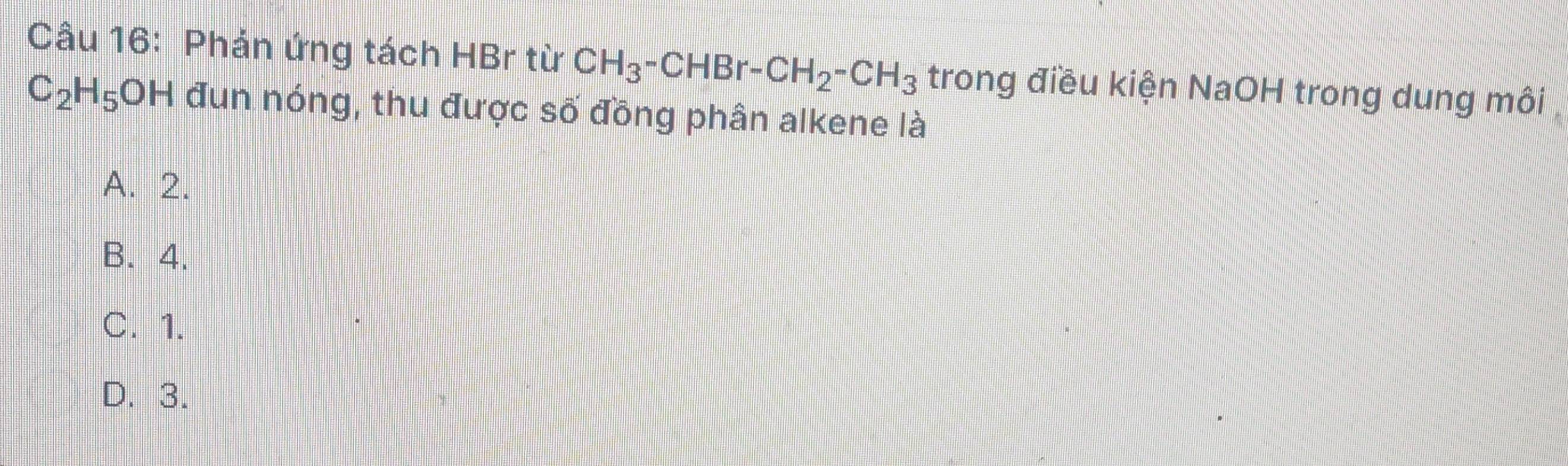 Phản ứng tách HBr từ CH_3-CHBr-CH_2-CH_3 trong điều kiện NaOH trong dung môi
C_2H_5OH đun nóng, thu được số đồng phân alkene là
A. 2.
B. 4.
C. 1.
D. 3.