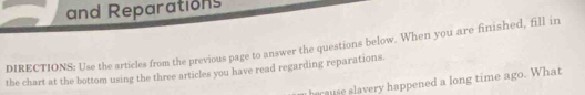 and Reparations 
DIRECTIONS: Use the articles from the previous page to answer the questions below. When you are finished, fill in 
the chart at the bottom using the three articles you have read regarding reparations. 
berause slavery happened a long time ago. What