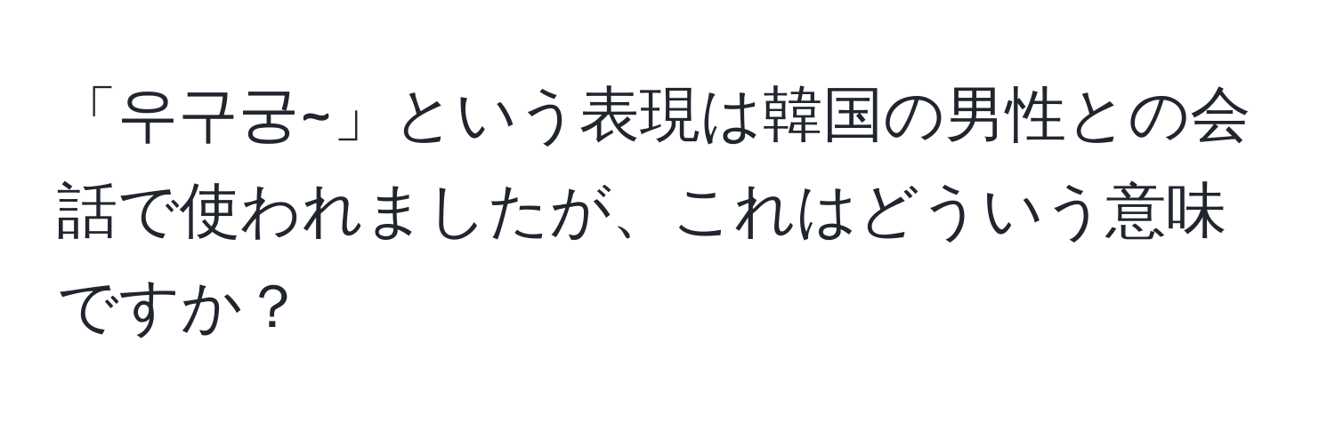 「우구궁~」という表現は韓国の男性との会話で使われましたが、これはどういう意味ですか？