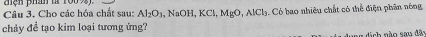điện phần là 1009). 
Câu 3. Cho các hóa chất sau: Al_2O_3 ,NaOH, KCl, MgO, AlCl_3. Có bao nhiêu chất có thể điện phân nóng 
chảy đề tạo kim loại tương ứng?