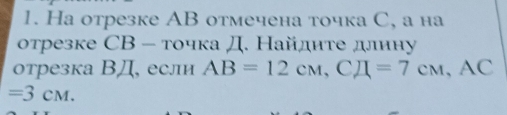 Hа отрезке AB отмечена точка С, а на 
отрезке СВ - точка Д. Найдиτе длину 
отрезка ВД, если AB=12cm, CH=7cm, AC
=3CM.