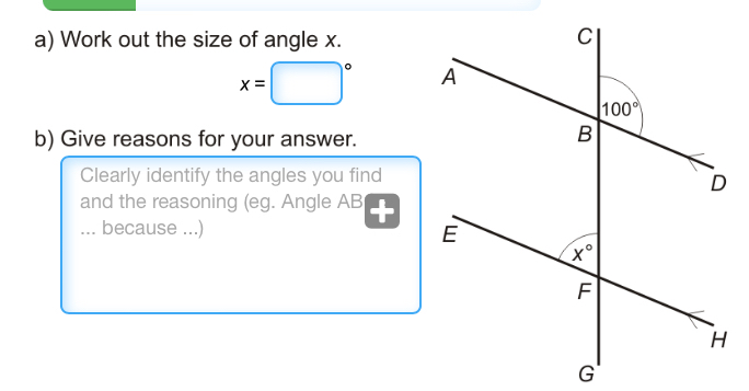 Work out the size of angle x.
x=□°
b) Give reasons for your answer.
Clearly identify the angles you find
and the reasoning (eg. Angle AB
... because ...)
G