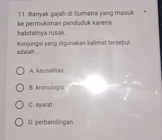 Banyak gajah di Sumatra yang masuk
ke permukiman penduduk karena
habitatnya rusak.
Konjungsi yang digunakan kalimat tersebut
adalah ....
A. kausalitas
B. kronologis
C. syarat
D. perbandingan