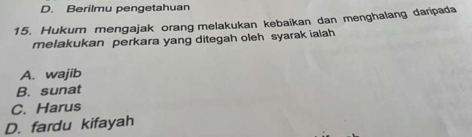 D. Berilmu pengetahuan
15. Hukum mengajak orang melakukan kebaikan dan menghalang daripada
melakukan perkara yang ditegah oleh syarak ialah
A. wajib
B. sunat
C. Harus
D. fardu kifayah