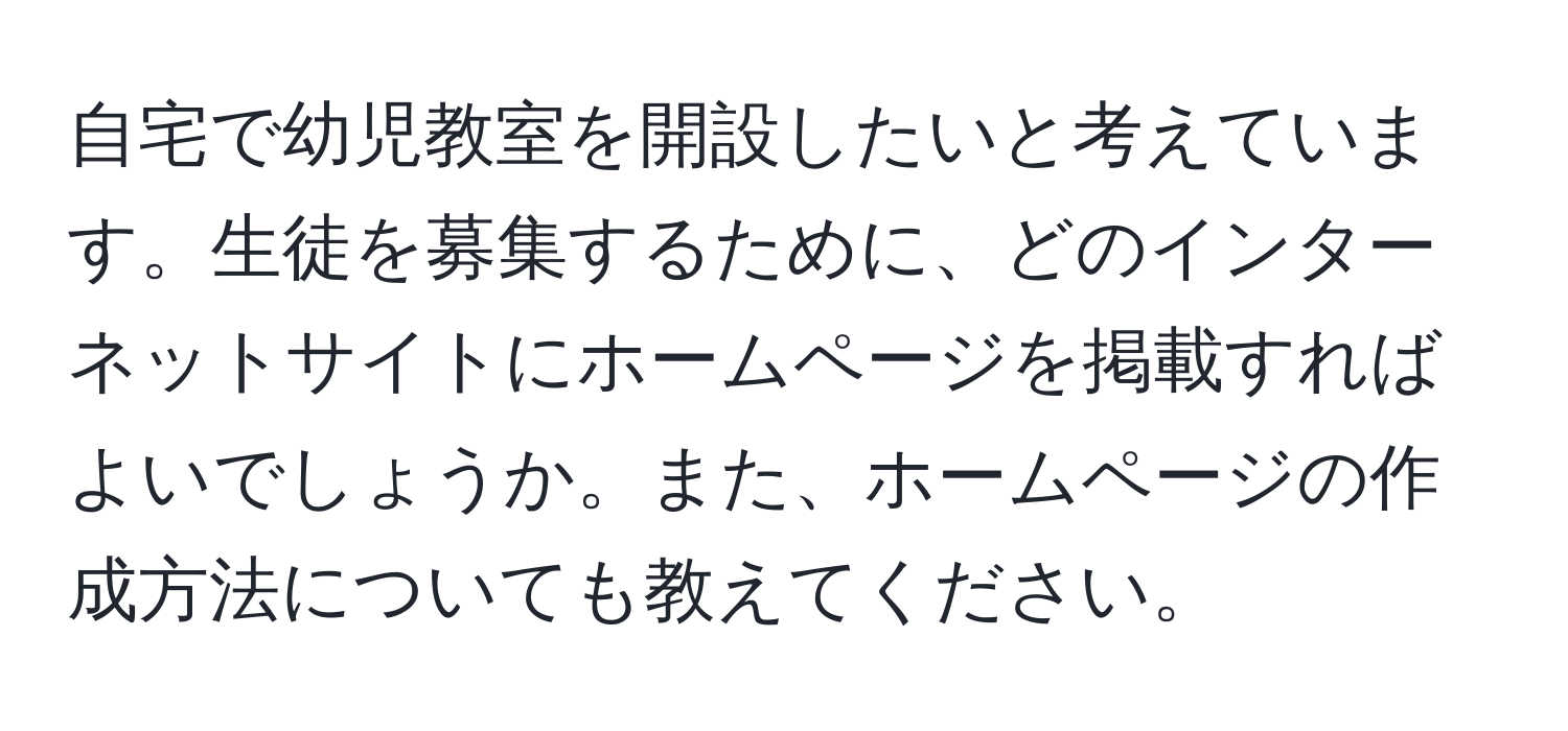 自宅で幼児教室を開設したいと考えています。生徒を募集するために、どのインターネットサイトにホームページを掲載すればよいでしょうか。また、ホームページの作成方法についても教えてください。