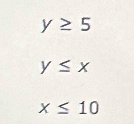 y≥ 5
y≤ x
x≤ 10