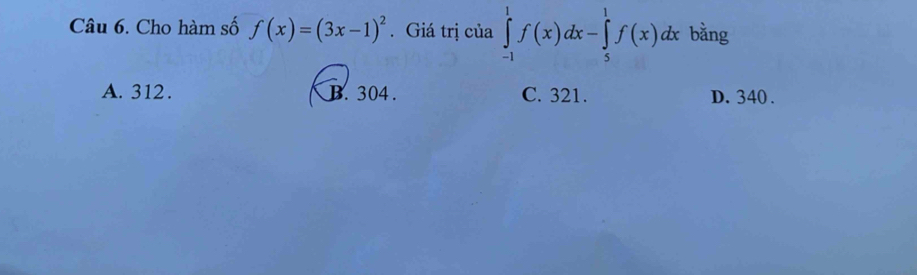 Cho hàm số f(x)=(3x-1)^2. Giá trị của ∈tlimits _(-1)^1f(x)dx-∈tlimits _5^1f(x)dx bằng
A. 312. B. 304. C. 321. D. 340.