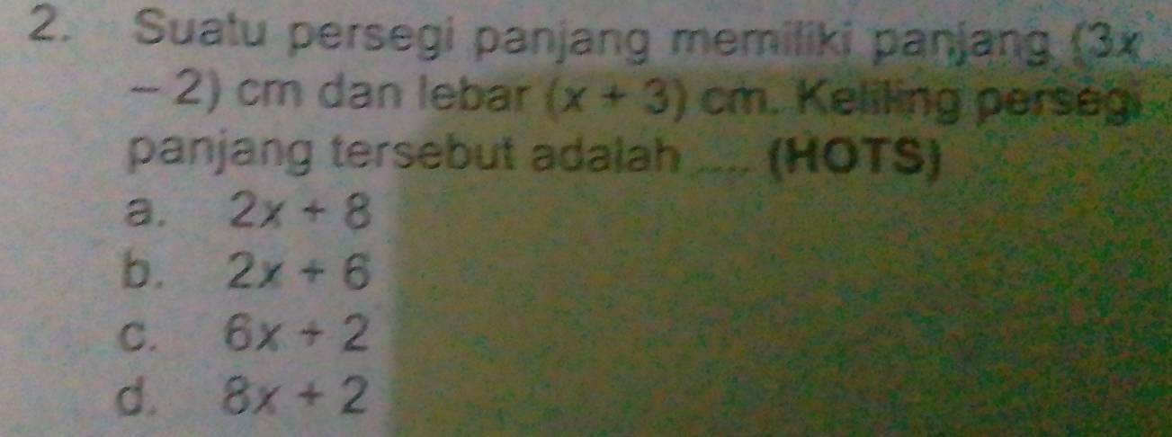 Suatu persegi panjang memiliki panjang (3x
- 2) cm dan lebar (x+3)cm. Keliling persegi
panjang tersebut adalah .... (HOTS)
a. 2x+8
b. 2x+6
C. 6x+2
d. 8x+2