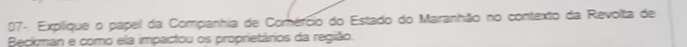 07-. Explique o papel da Companhia de Comércio do Estado do Maranhão no contexto da Revolta de 
Beckman e como ela impactou os proprietários da região.