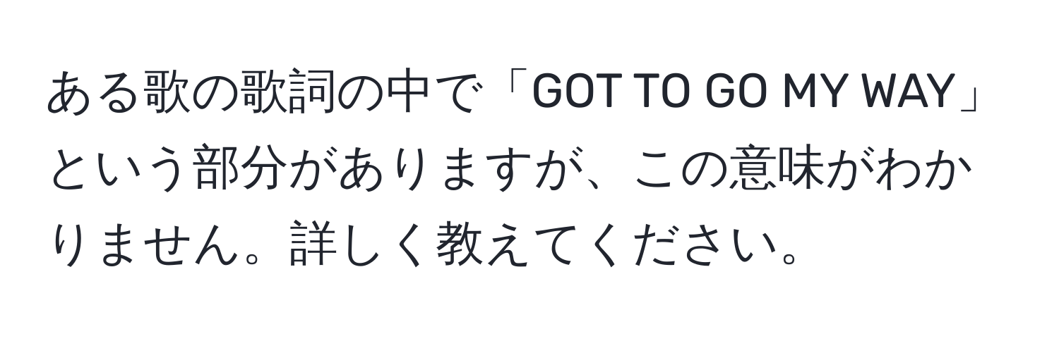 ある歌の歌詞の中で「GOT TO GO MY WAY」という部分がありますが、この意味がわかりません。詳しく教えてください。