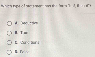 Which type of statement has the form "If A, then B'
A. Deductive
B. True
C. Conditional
D. False