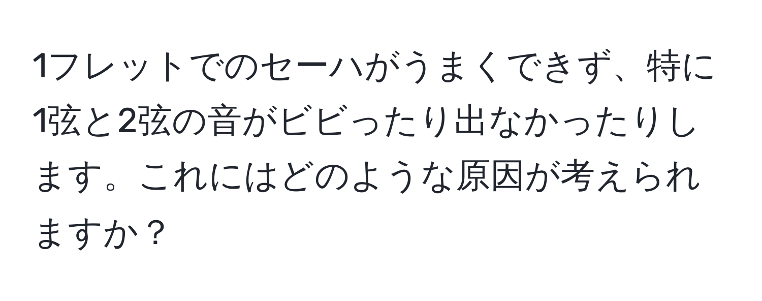 1フレットでのセーハがうまくできず、特に1弦と2弦の音がビビったり出なかったりします。これにはどのような原因が考えられますか？