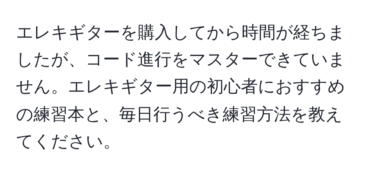 エレキギターを購入してから時間が経ちましたが、コード進行をマスターできていません。エレキギター用の初心者におすすめの練習本と、毎日行うべき練習方法を教えてください。