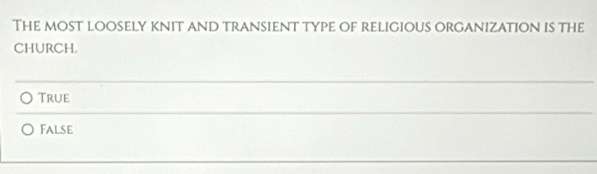 The most loosely knit and transient type of religious organization is the
CHURCH.
True
False