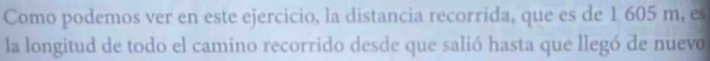 Como podemos ver en este ejercicio, la distancia recorrida, que es de 1 605 m, es 
la longitud de todo el camino recorrido desde que salió hasta que llegó de nuevo