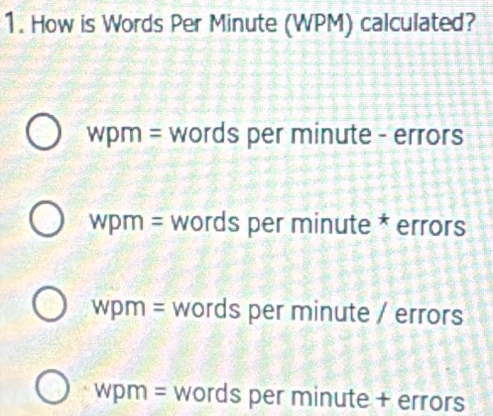 How is Words Per Minute (WPM) calculated?
wpm = words per minute - errors
I wpm= * words per minute * errors
Wpm= words per minute / errors
Wpm= words per minute + errors