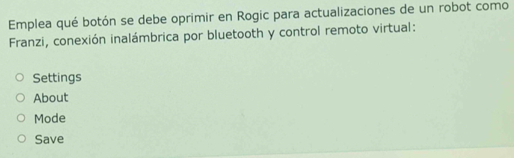 Emplea qué botón se debe oprimir en Rogic para actualizaciones de un robot como 
Franzi, conexión inalámbrica por bluetooth y control remoto virtual: 
Settings 
About 
Mode 
Save