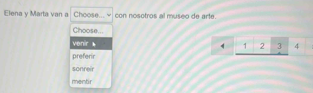 Elena y Marta van a Choose... √ con nosotros al museo de arte.
Choose...
venir
< <tex>1 2 3 4
preferir
sonreir
mentir