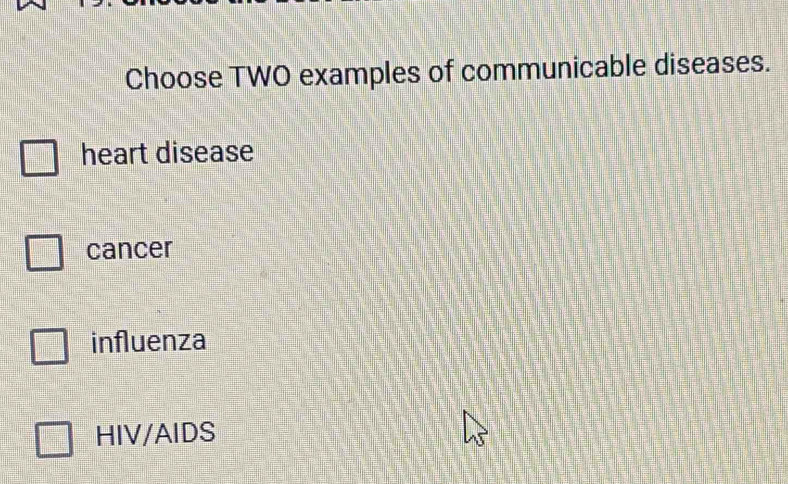 Choose TWO examples of communicable diseases.
heart disease
cancer
influenza
HIV/AIDS