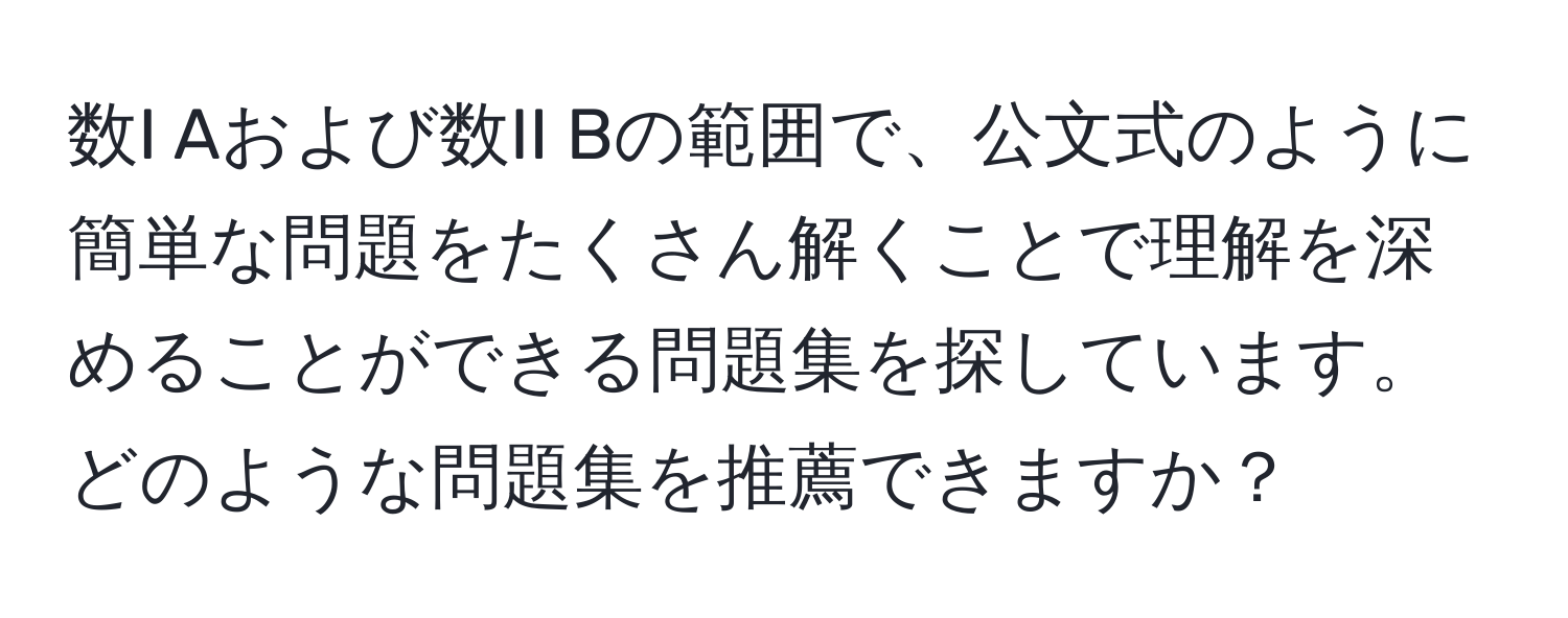 数I Aおよび数II Bの範囲で、公文式のように簡単な問題をたくさん解くことで理解を深めることができる問題集を探しています。どのような問題集を推薦できますか？