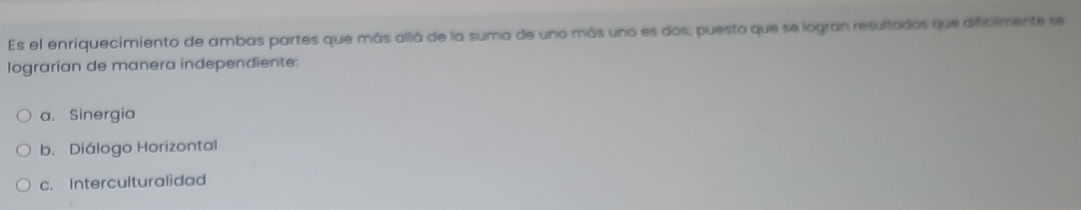 Es el enriquecimiento de ambas partes que más allá de la suma de uno más uno es dos, puesto que se logran resultados que dificilmente se
lograrían de manera independiente:
a， Sinergia
b. Diálogo Horizontal
c. Interculturalidad